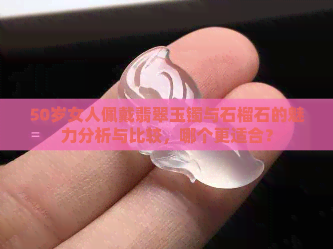 50岁女人佩戴翡翠玉镯与石榴石的魅力分析与比较，哪个更适合？