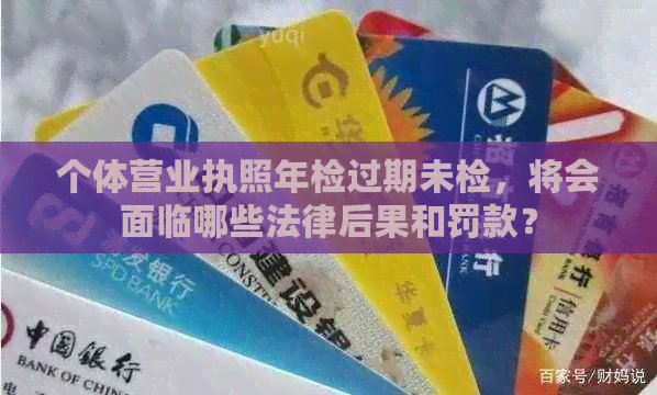 个体营业执照年检过期未检，将会面临哪些法律后果和罚款？