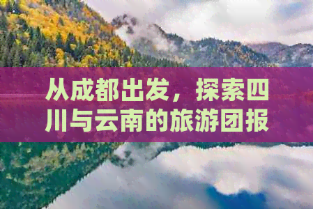 从成都出发，探索四川与云南的旅游团报价及费用明细