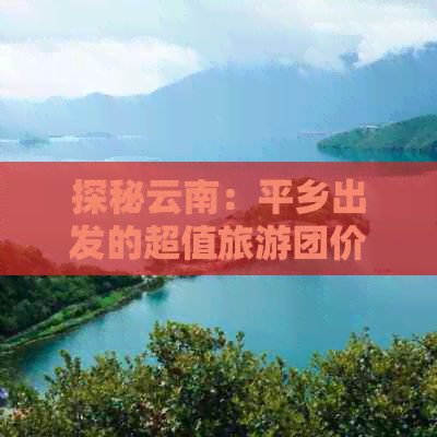 探秘云南：平乡出发的超值旅游团价格大揭秘