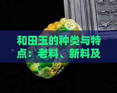 和田玉的种类与特点：老料、新料及其他材料的区别