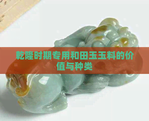 乾隆时期专用和田玉玉料的价值与种类