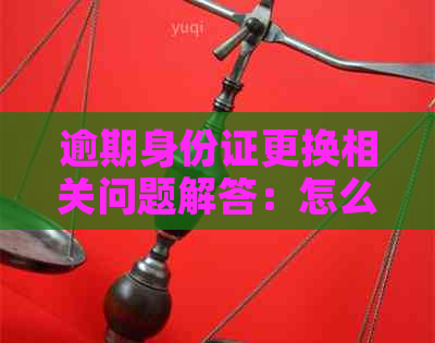 逾期身份证更换相关问题解答：怎么换？可以吗？