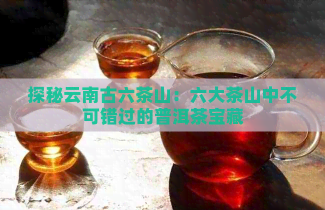 探秘云南古六茶山：六大茶山中不可错过的普洱茶宝藏