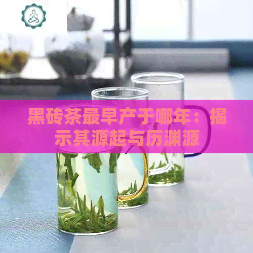 黑砖茶最早产于哪年：揭示其源起与历渊源