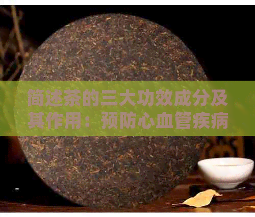 简述茶的三大功效成分及其作用：预防心血管疾病、帮助消化和提神醒脑