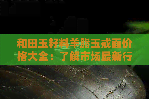 和田玉籽料羊脂玉戒面价格大全：了解市场最新行情及选购指南