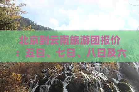 北京到云南旅游团报价：五日、七日、八日及六日游价格