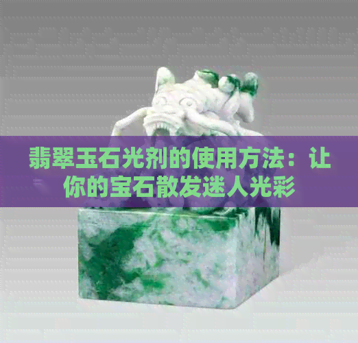 翡翠玉石光剂的使用方法：让你的宝石散发迷人光彩