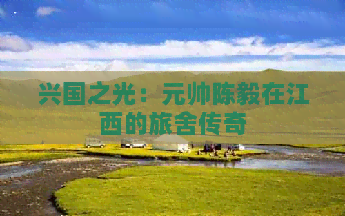 兴国之光：元帅陈毅在江西的旅舍传奇