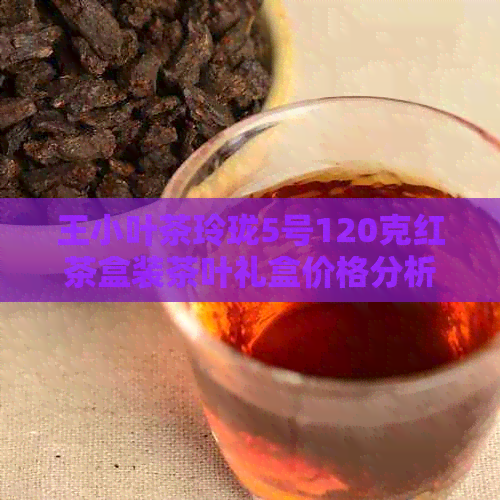 王小叶茶玲珑5号120克红茶盒装茶叶礼盒价格分析