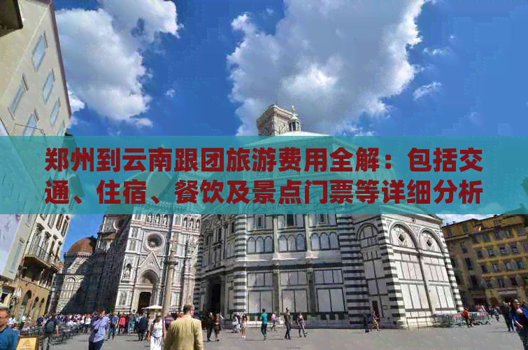 郑州到云南跟团旅游费用全解：包括交通、住宿、餐饮及景点门票等详细分析