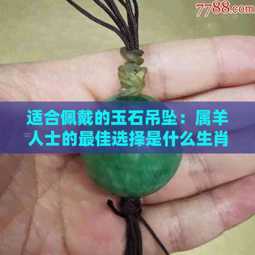 适合佩戴的玉石吊坠：属羊人士的更佳选择是什么生肖玉石？