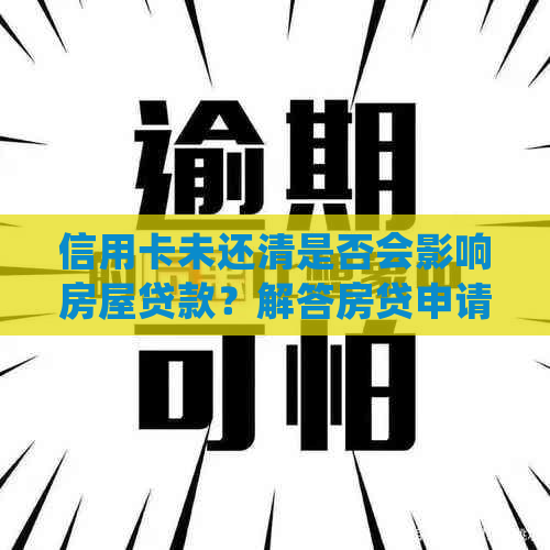 信用卡未还清是否会影响房屋贷款？解答房贷申请的关键问题