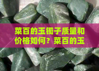 菜百的玉镯子质量和价格如何？菜百的玉镯保值吗？ - 72字