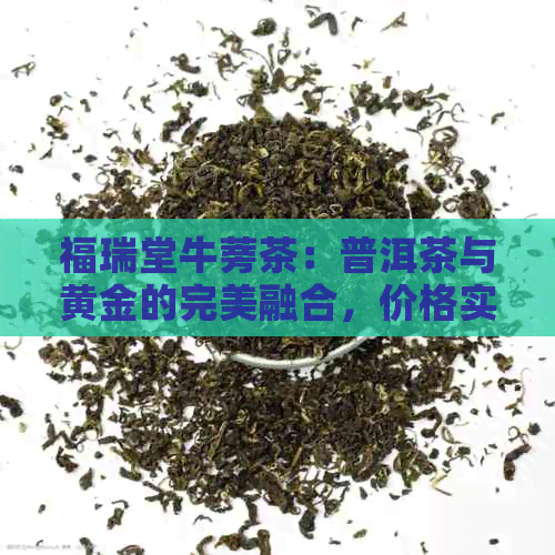 福瑞堂牛蒡茶：普洱茶与黄金的完美融合，价格实又高品质