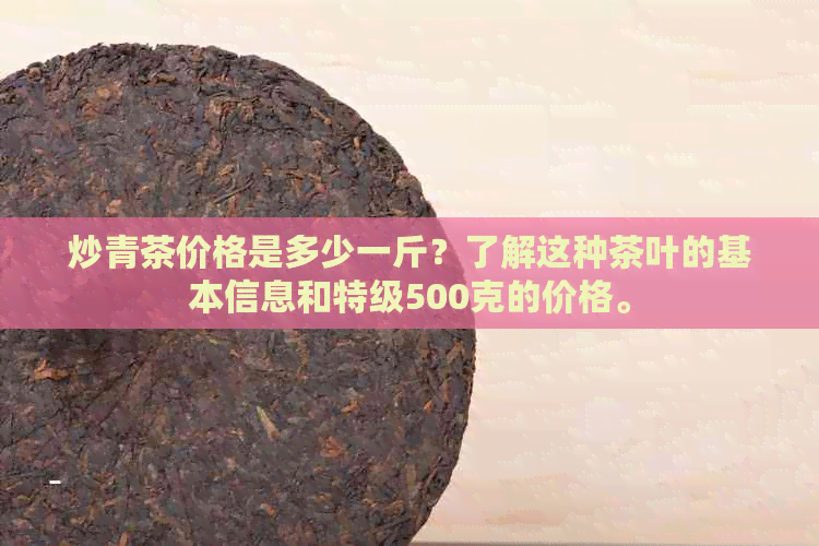 炒青茶价格是多少一斤？了解这种茶叶的基本信息和特级500克的价格。