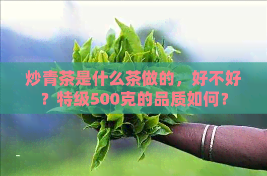 炒青茶是什么茶做的，好不好？特级500克的品质如何？