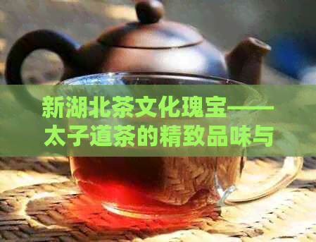 新湖北茶文化瑰宝——太子道茶的精致品味与传统艺术