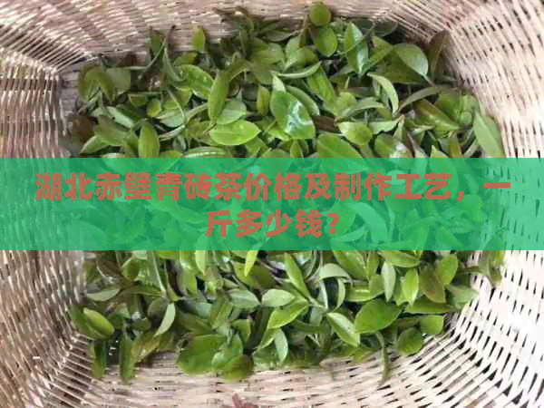 湖北赤壁青砖茶价格及制作工艺，一斤多少钱？