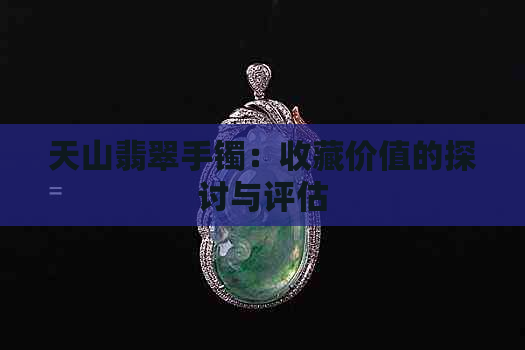 天山翡翠手镯：收藏价值的探讨与评估