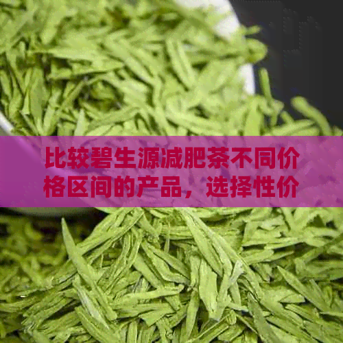 比较碧生源减肥茶不同价格区间的产品，选择性价比更高的茶叶