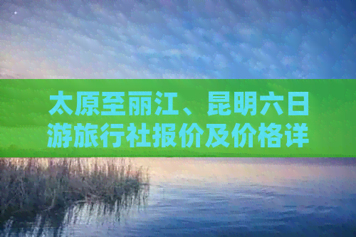 太原至丽江、昆明六日游旅行社报价及价格详情