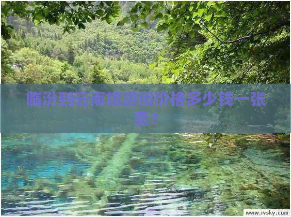 临汾到云南旅游团价格多少钱一张票？