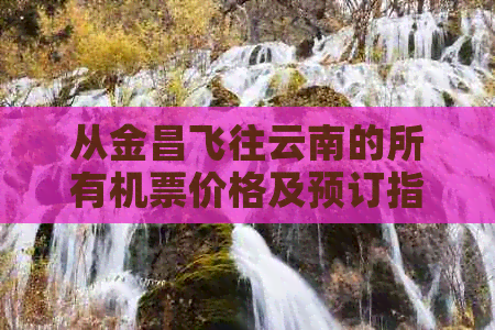 从金昌飞往云南的所有机票价格及预订指南，让你轻松找到最合适的航班！