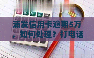 浦发信用卡逾期5万，如何处理？打电话咨询相关问题解答