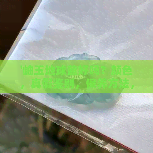 '岫玉地球蓝好吗？颜色，真假鉴别，保养方法，手感体验及价值评估'