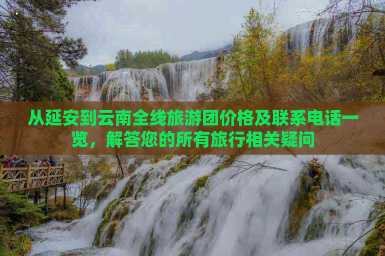 从延安到云南全线旅游团价格及联系电话一览，解答您的所有旅行相关疑问