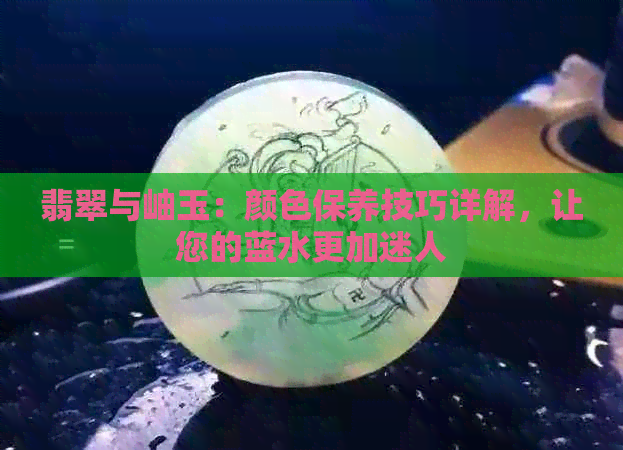 翡翠与岫玉：颜色保养技巧详解，让您的蓝水更加迷人