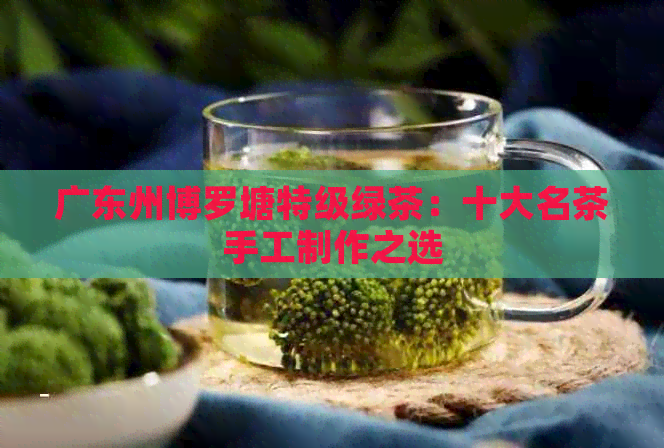 广东州博罗塘特级绿茶：十大名茶手工制作之选