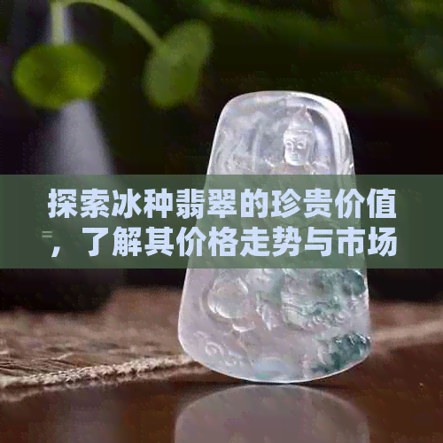 探索冰种翡翠的珍贵价值，了解其价格走势与市场行情