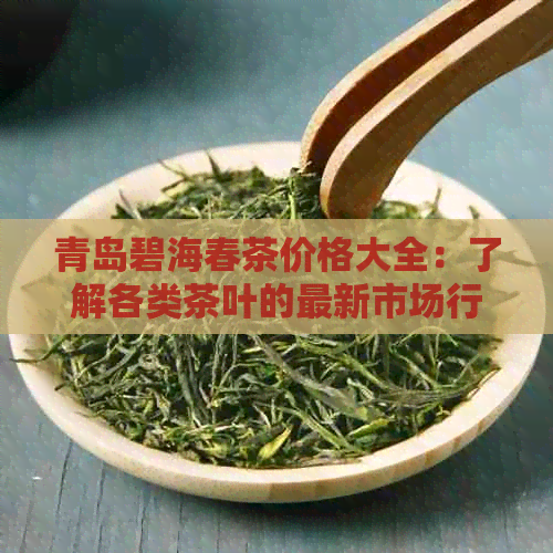 青岛碧海春茶价格大全：了解各类茶叶的最新市场行情与购买指南