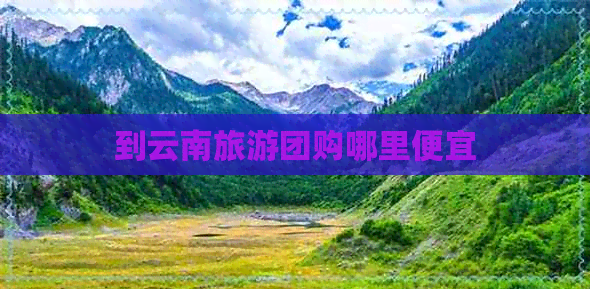 到云南旅游团购哪里便宜