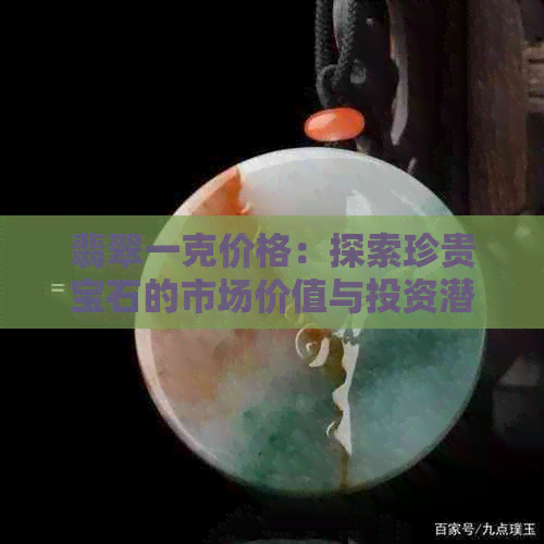 翡翠一克价格：探索珍贵宝石的市场价值与投资潜力