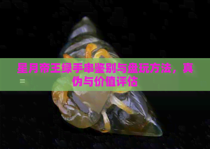 星月帝王绿手串鉴别与盘玩方法，真伪与价值评估