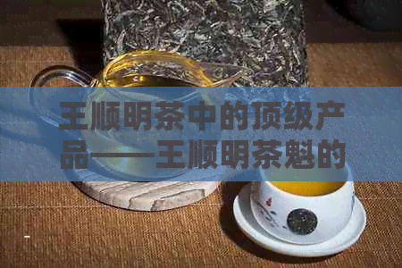 王顺明茶中的顶级产品——王顺明茶魁的价格是多少？