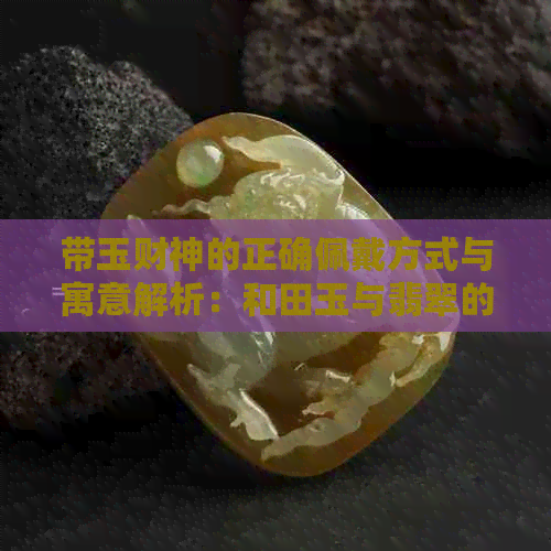 带玉财神的正确佩戴方式与寓意解析：和田玉与翡翠的讲究