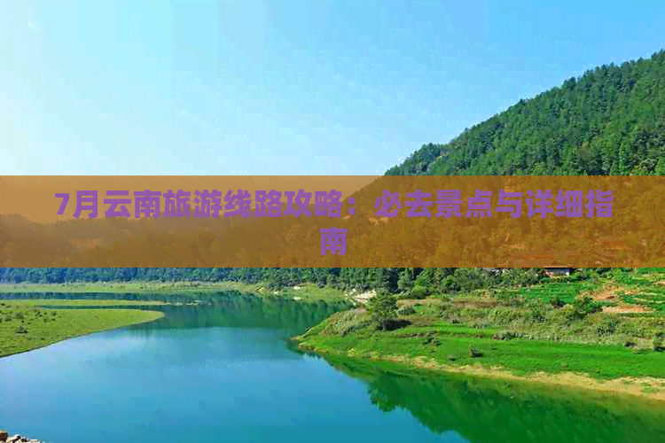 7月云南旅游线路攻略：必去景点与详细指南