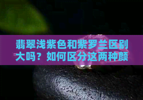 翡翠浅紫色和紫罗兰区别大吗？如何区分这两种颜色？