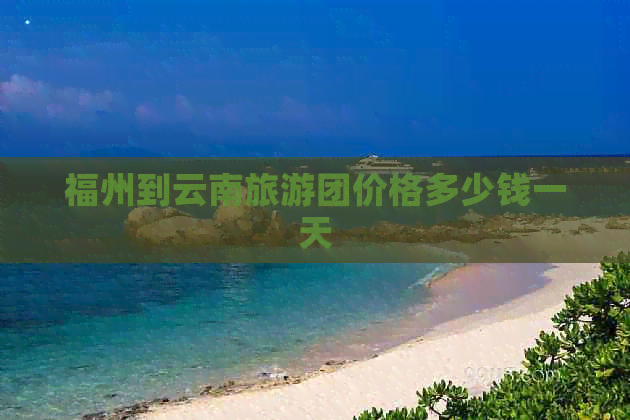 福州到云南旅游团价格多少钱一天