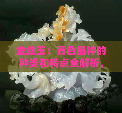 金丝玉：青色品种的种类和特点全解析，了解青色金丝玉的关键信息