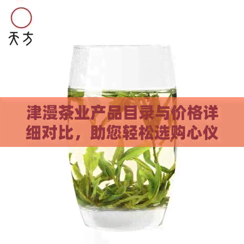 津漫茶业产品目录与价格详细对比，助您轻松选购心仪茶叶