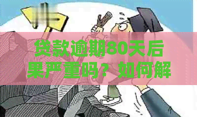 贷款逾期80天后果严重吗？如何解决逾期问题和避免信用损失？