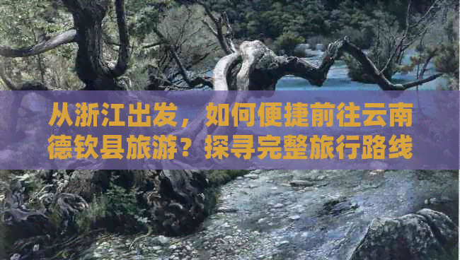 从浙江出发，如何便捷前往云南德钦县旅游？探寻完整旅行路线及交通方式