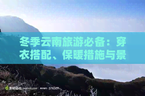 冬季云南旅游必备：穿衣搭配、保暖措施与景点推荐一站式指南