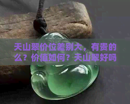 天山翠价位差别大，有贵的么？价值如何？天山翠好吗？